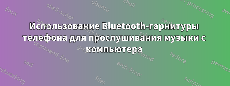 Использование Bluetooth-гарнитуры телефона для прослушивания музыки с компьютера