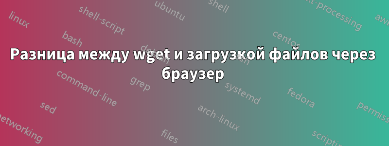 Разница между wget и загрузкой файлов через браузер