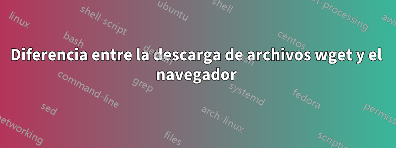 Diferencia entre la descarga de archivos wget y el navegador
