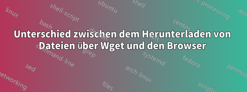 Unterschied zwischen dem Herunterladen von Dateien über Wget und den Browser
