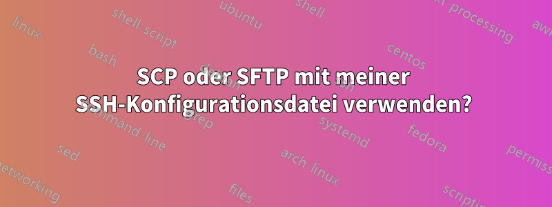 SCP oder SFTP mit meiner SSH-Konfigurationsdatei verwenden?
