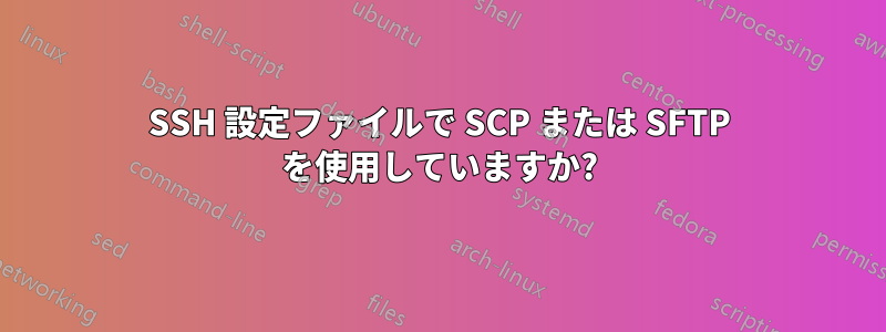 SSH 設定ファイルで SCP または SFTP を使用していますか?