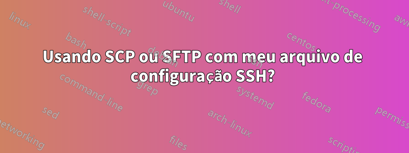Usando SCP ou SFTP com meu arquivo de configuração SSH?