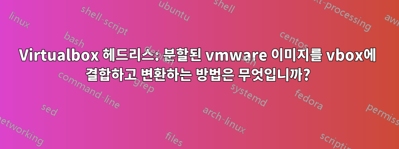 Virtualbox 헤드리스: 분할된 vmware 이미지를 vbox에 결합하고 변환하는 방법은 무엇입니까?