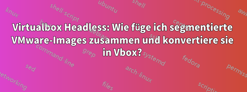 Virtualbox Headless: Wie füge ich segmentierte VMware-Images zusammen und konvertiere sie in Vbox?