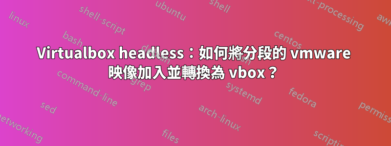 Virtualbox headless：如何將分段的 vmware 映像加入並轉換為 vbox？