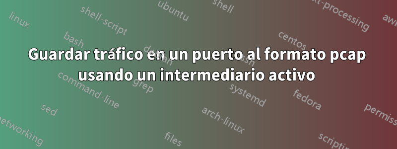 Guardar tráfico en un puerto al formato pcap usando un intermediario activo