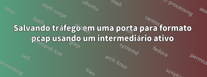 Salvando tráfego em uma porta para formato pcap usando um intermediário ativo