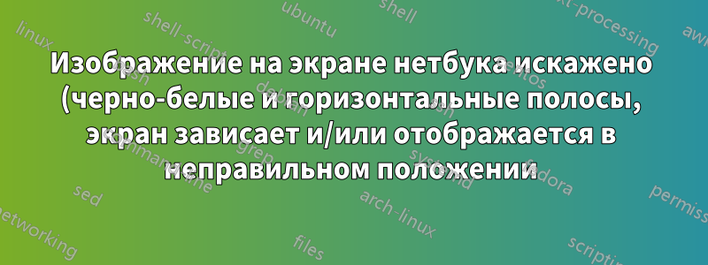 Изображение на экране нетбука искажено (черно-белые и горизонтальные полосы, экран зависает и/или отображается в неправильном положении)
