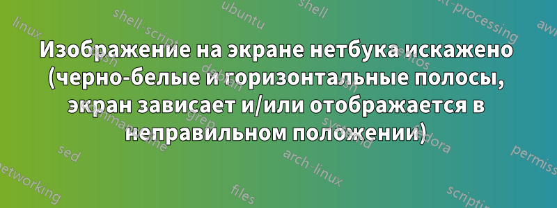 Изображение на экране нетбука искажено (черно-белые и горизонтальные полосы, экран зависает и/или отображается в неправильном положении)