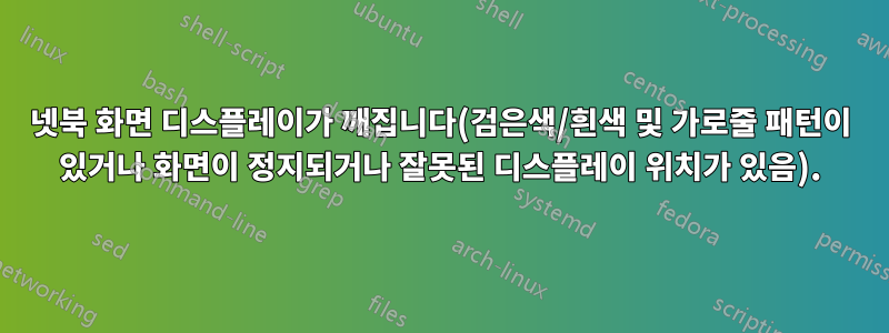 넷북 화면 디스플레이가 깨집니다(검은색/흰색 및 가로줄 패턴이 있거나 화면이 정지되거나 잘못된 디스플레이 위치가 있음).