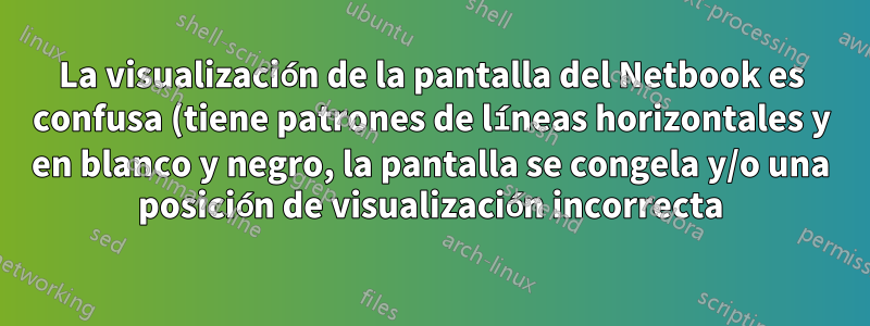 La visualización de la pantalla del Netbook es confusa (tiene patrones de líneas horizontales y en blanco y negro, la pantalla se congela y/o una posición de visualización incorrecta)