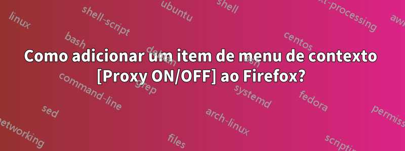 Como adicionar um item de menu de contexto [Proxy ON/OFF] ao Firefox?
