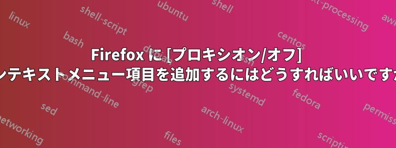 Firefox に [プロキシオン/オフ] コンテキストメニュー項目を追加するにはどうすればいいですか?