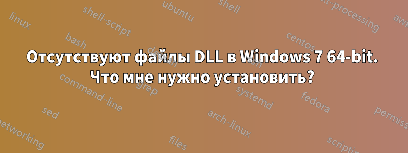 Отсутствуют файлы DLL в Windows 7 64-bit. Что мне нужно установить?