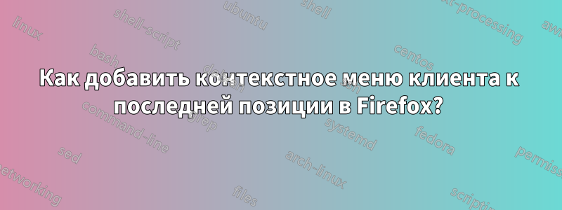 Как добавить контекстное меню клиента к последней позиции в Firefox?