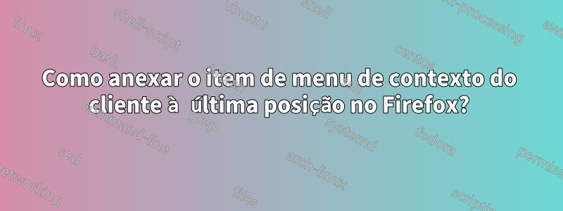 Como anexar o item de menu de contexto do cliente à última posição no Firefox?