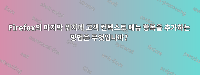 Firefox의 마지막 위치에 고객 컨텍스트 메뉴 항목을 추가하는 방법은 무엇입니까?