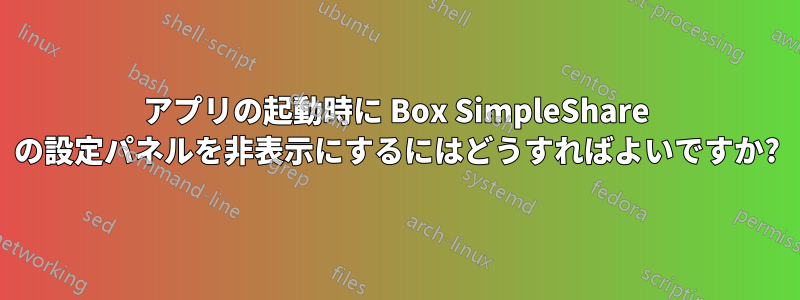 アプリの起動時に Box SimpleShare の設定パネルを非表示にするにはどうすればよいですか?