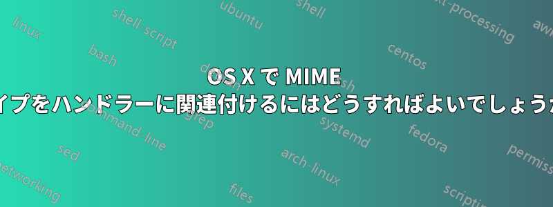 OS X で MIME タイプをハンドラーに関連付けるにはどうすればよいでしょうか?
