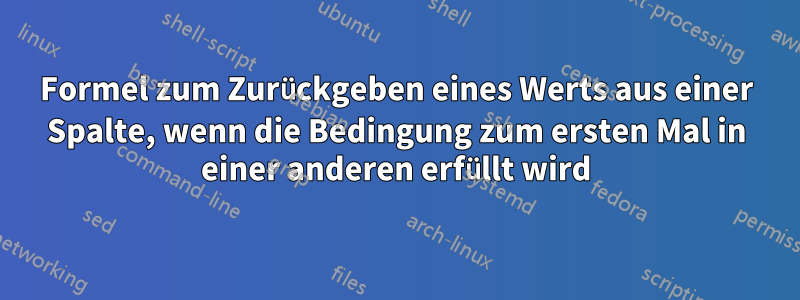 Formel zum Zurückgeben eines Werts aus einer Spalte, wenn die Bedingung zum ersten Mal in einer anderen erfüllt wird