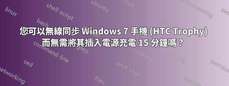 您可以無線同步 Windows 7 手機 (HTC Trophy) 而無需將其插入電源充電 15 分鐘嗎？
