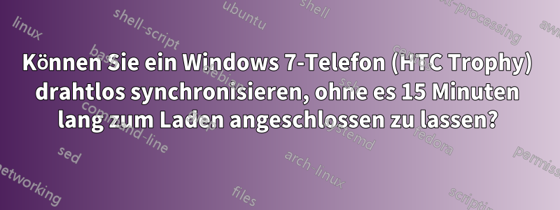 Können Sie ein Windows 7-Telefon (HTC Trophy) drahtlos synchronisieren, ohne es 15 Minuten lang zum Laden angeschlossen zu lassen?