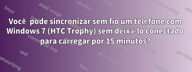 Você pode sincronizar sem fio um telefone com Windows 7 (HTC Trophy) sem deixá-lo conectado para carregar por 15 minutos?