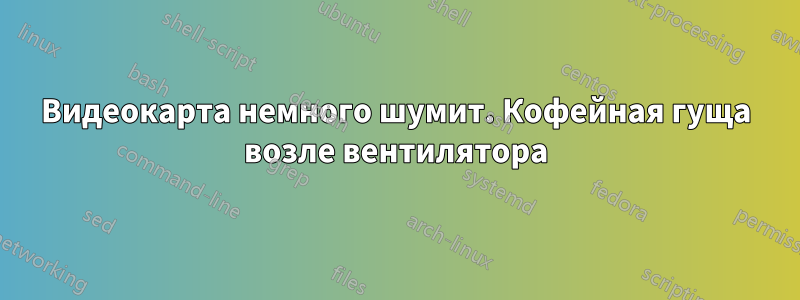 Видеокарта немного шумит. Кофейная гуща возле вентилятора