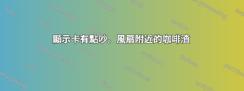 顯示卡有點吵。風扇附近的咖啡渣