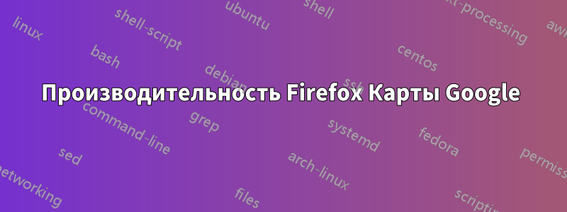 Производительность Firefox Карты Google