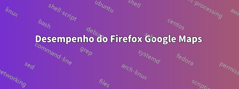 Desempenho do Firefox Google Maps
