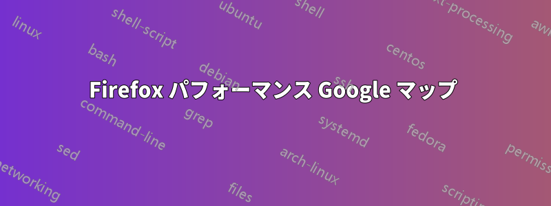 Firefox パフォーマンス Google マップ