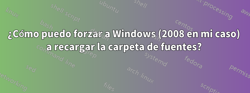 ¿Cómo puedo forzar a Windows (2008 en mi caso) a recargar la carpeta de fuentes?