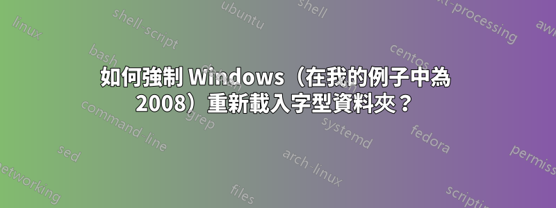 如何強制 Windows（在我的例子中為 2008）重新載入字型資料夾？