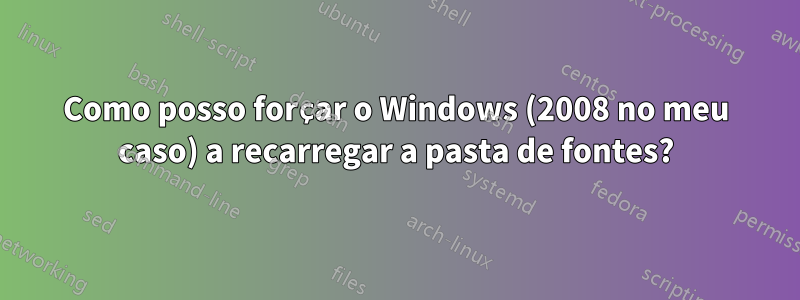 Como posso forçar o Windows (2008 no meu caso) a recarregar a pasta de fontes?