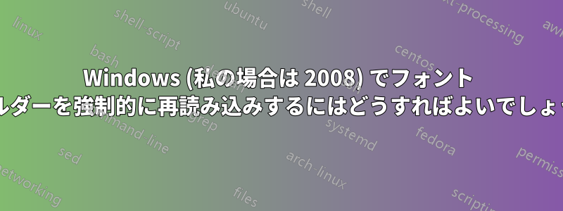 Windows (私の場合は 2008) でフォント フォルダーを強制的に再読み込みするにはどうすればよいでしょうか?