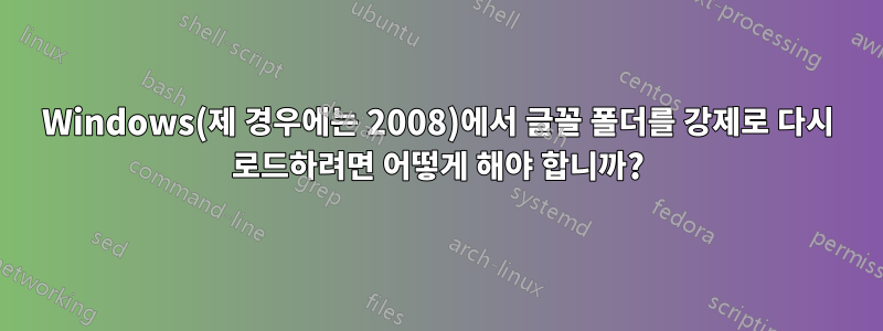Windows(제 경우에는 2008)에서 글꼴 폴더를 강제로 다시 로드하려면 어떻게 해야 합니까?