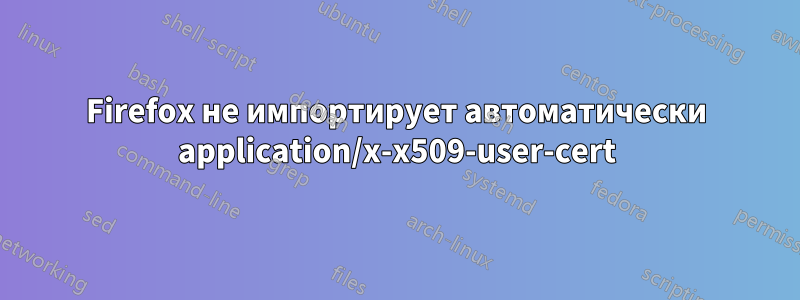 Firefox не импортирует автоматически application/x-x509-user-cert