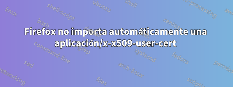 Firefox no importa automáticamente una aplicación/x-x509-user-cert