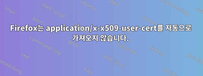 Firefox는 application/x-x509-user-cert를 자동으로 가져오지 않습니다.