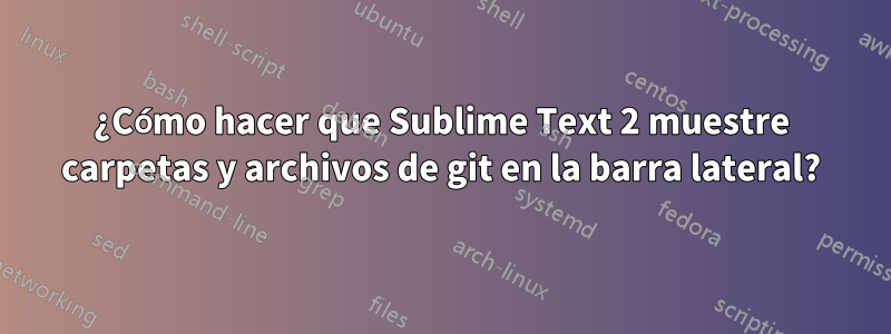 ¿Cómo hacer que Sublime Text 2 muestre carpetas y archivos de git en la barra lateral?