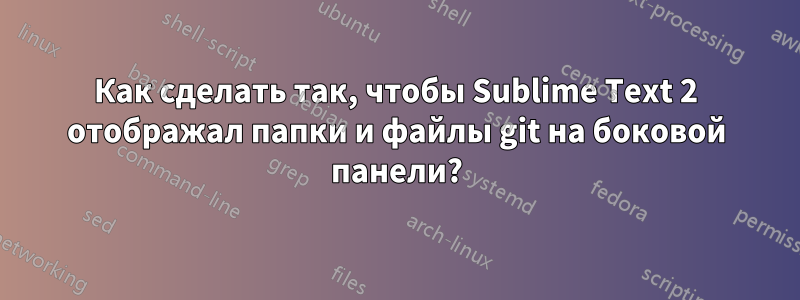 Как сделать так, чтобы Sublime Text 2 отображал папки и файлы git на боковой панели?