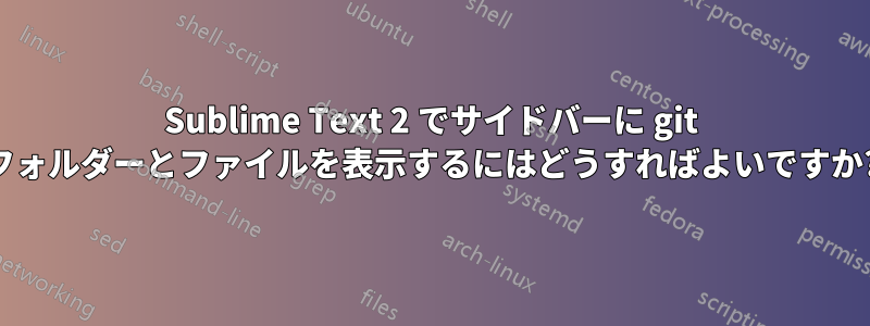 Sublime Text 2 でサイドバーに git フォルダーとファイルを表示するにはどうすればよいですか?