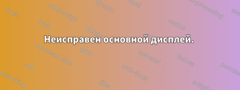 Неисправен основной дисплей.