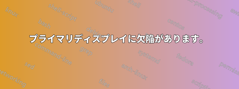 プライマリディスプレイに欠陥があります。