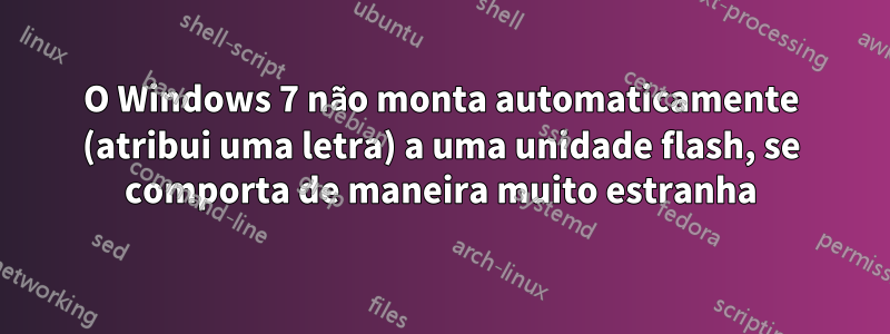 O Windows 7 não monta automaticamente (atribui uma letra) a uma unidade flash, se comporta de maneira muito estranha