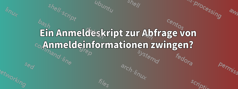 Ein Anmeldeskript zur Abfrage von Anmeldeinformationen zwingen?