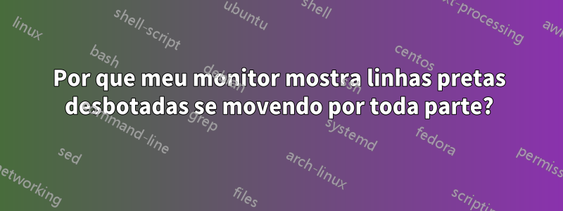 Por que meu monitor mostra linhas pretas desbotadas se movendo por toda parte?