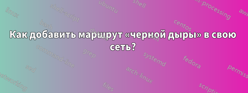 Как добавить маршрут «черной дыры» в свою сеть?